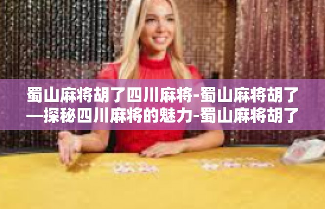 蜀山麻将胡了四川麻将-蜀山麻将胡了—探秘四川麻将的魅力-蜀山麻将胡了四川麻将