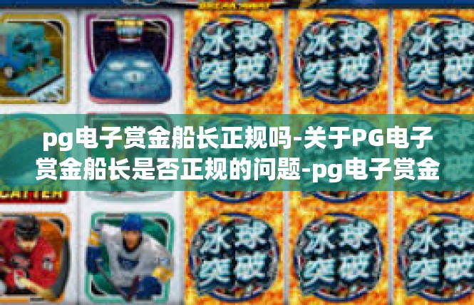pg电子赏金船长正规吗-关于PG电子赏金船长是否正规的问题-pg电子赏金船长正规吗