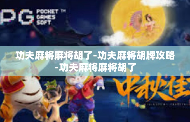 功夫麻将麻将胡了-功夫麻将胡牌攻略-功夫麻将麻将胡了
