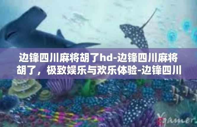 边锋四川麻将胡了hd-边锋四川麻将胡了，极致娱乐与欢乐体验-边锋四川麻将胡了hd
