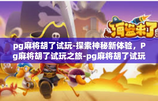pg麻将胡了试玩-探索神秘新体验，Pg麻将胡了试玩之旅-pg麻将胡了试玩