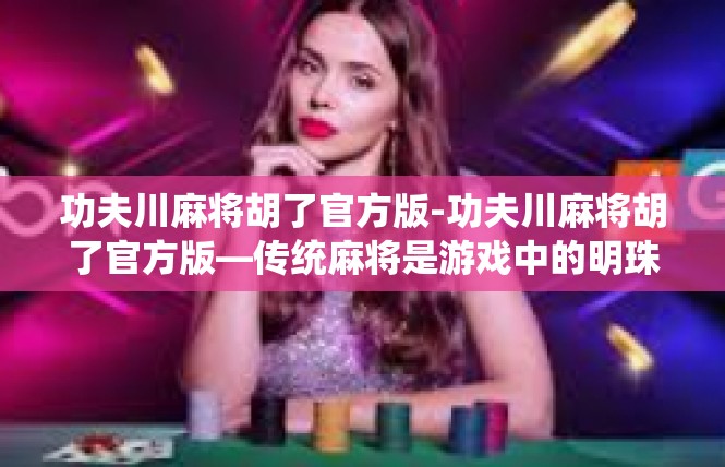 功夫川麻将胡了官方版-功夫川麻将胡了官方版—传统麻将是游戏中的明珠-功夫川麻将胡了官方版