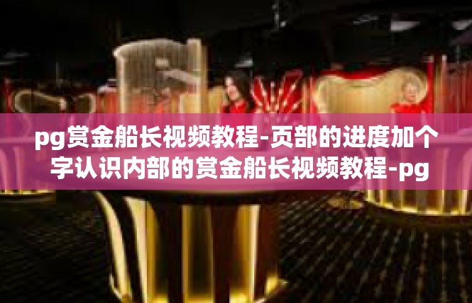 pg赏金船长视频教程-页部的进度加个 字认识内部的赏金船长视频教程-pg赏金船长视频教程