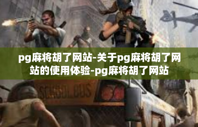 pg麻将胡了网站-关于pg麻将胡了网站的使用体验-pg麻将胡了网站