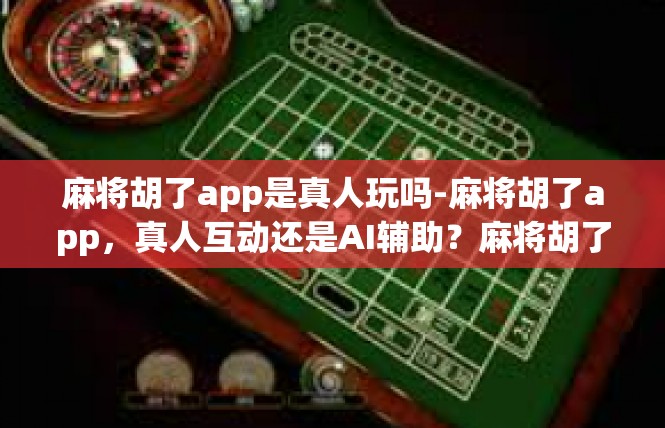麻将胡了app是真人玩吗-麻将胡了app，真人互动还是AI辅助？麻将胡了app是真人玩吗