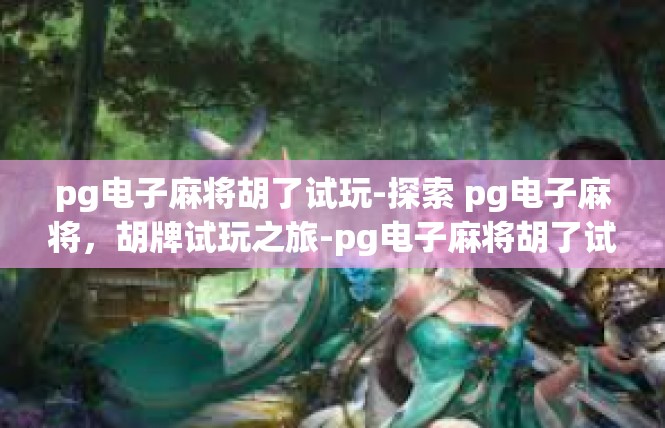 pg电子麻将胡了试玩-探索 pg电子麻将，胡牌试玩之旅-pg电子麻将胡了试玩