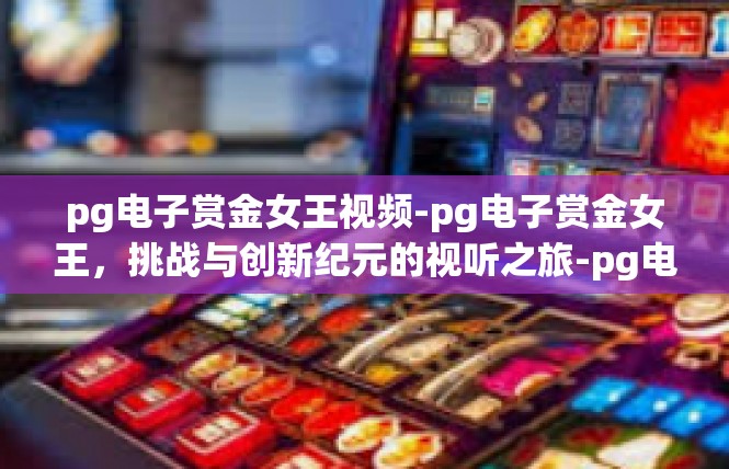 pg电子赏金女王视频-pg电子赏金女王，挑战与创新纪元的视听之旅-pg电子赏金女王视频