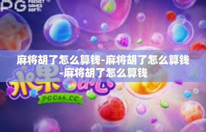 麻将胡了怎么算钱-麻将胡了怎么算钱-麻将胡了怎么算钱