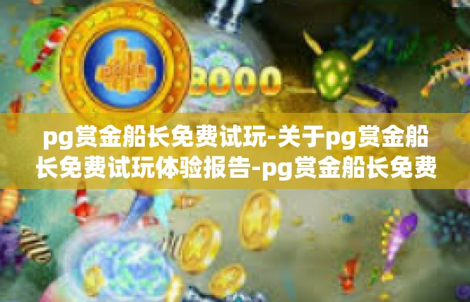 pg赏金船长免费试玩-关于pg赏金船长免费试玩体验报告-pg赏金船长免费试玩