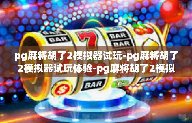 pg麻将胡了2模拟器试玩-pg麻将胡了2模拟器试玩体验-pg麻将胡了2模拟器试玩