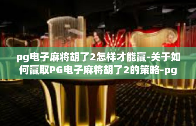 pg电子麻将胡了2怎样才能赢-关于如何赢取PG电子麻将胡了2的策略-pg电子麻将胡了2怎样才能赢