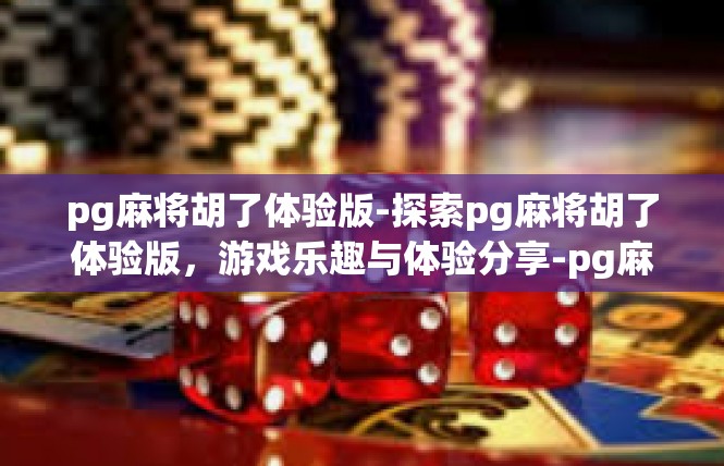 pg麻将胡了体验版-探索pg麻将胡了体验版，游戏乐趣与体验分享-pg麻将胡了体验版
