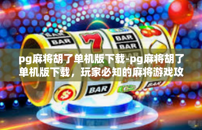pg麻将胡了单机版下载-pg麻将胡了单机版下载，玩家必知的麻将游戏攻略-pg麻将胡了单机版下载