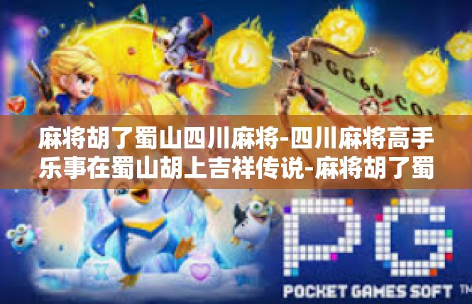 麻将胡了蜀山四川麻将-四川麻将高手乐事在蜀山胡上吉祥传说-麻将胡了蜀山四川麻将