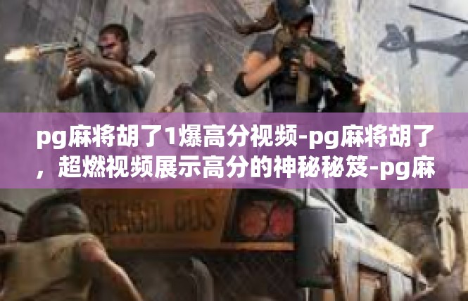 pg麻将胡了1爆高分视频-pg麻将胡了，超燃视频展示高分的神秘秘笈-pg麻将胡了1爆高分视频