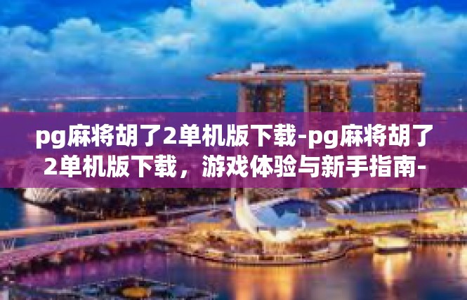 pg麻将胡了2单机版下载-pg麻将胡了2单机版下载，游戏体验与新手指南-pg麻将胡了2单机版下载