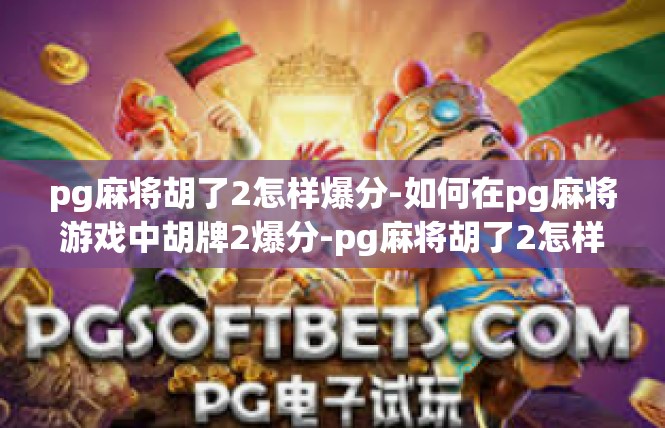 pg麻将胡了2怎样爆分-如何在pg麻将游戏中胡牌2爆分-pg麻将胡了2怎样爆分