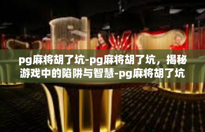 pg麻将胡了坑-pg麻将胡了坑，揭秘游戏中的陷阱与智慧-pg麻将胡了坑