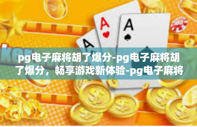 pg电子麻将胡了爆分-pg电子麻将胡了爆分，畅享游戏新体验-pg电子麻将胡了爆分