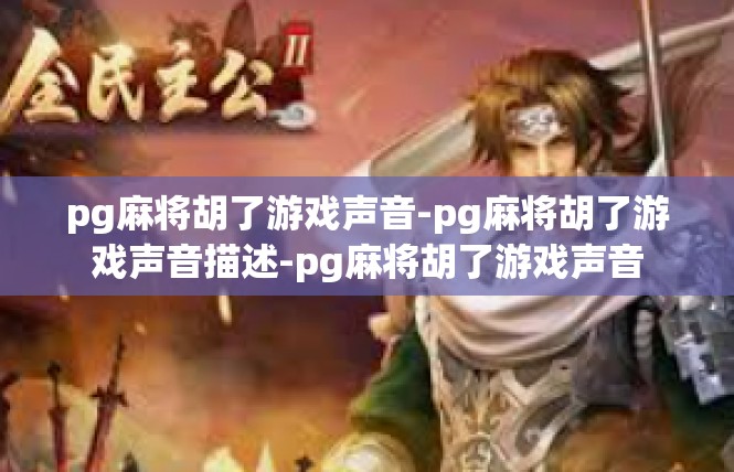 pg麻将胡了游戏声音-pg麻将胡了游戏声音描述-pg麻将胡了游戏声音
