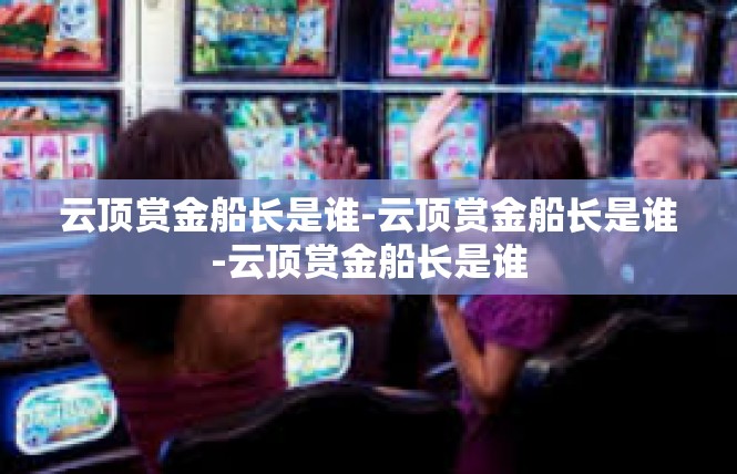 云顶赏金船长是谁-云顶赏金船长是谁-云顶赏金船长是谁