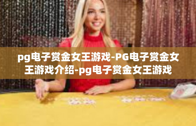pg电子赏金女王游戏-PG电子赏金女王游戏介绍-pg电子赏金女王游戏
