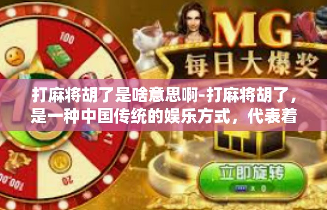 打麻将胡了是啥意思啊-打麻将胡了，是一种中国传统的娱乐方式，代表着在麻将游戏中取得了胜利或满足了一个期望。在这里，我们可以简要地解析一下打麻将胡了的意思。打麻将胡了是啥意思啊