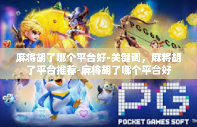 麻将胡了哪个平台好-关键词，麻将胡了平台推荐-麻将胡了哪个平台好