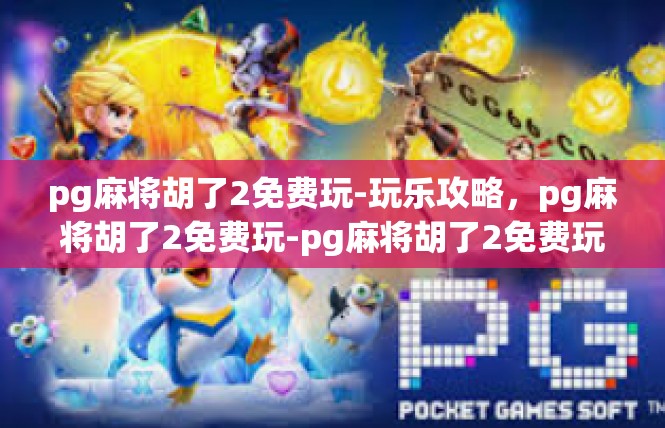 pg麻将胡了2免费玩-玩乐攻略，pg麻将胡了2免费玩-pg麻将胡了2免费玩