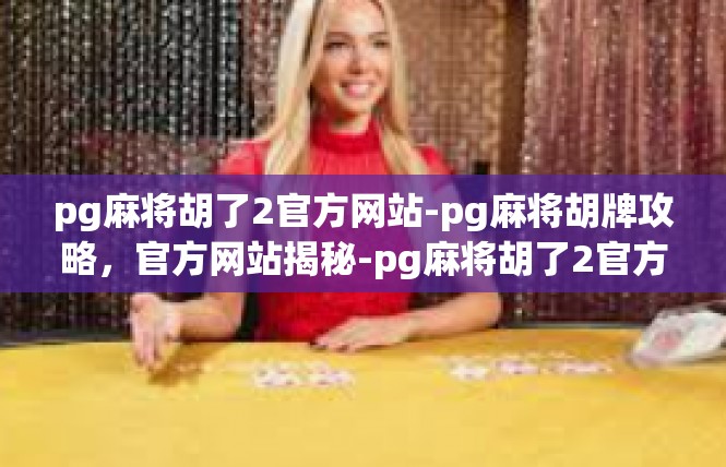 pg麻将胡了2官方网站-pg麻将胡牌攻略，官方网站揭秘-pg麻将胡了2官方网站