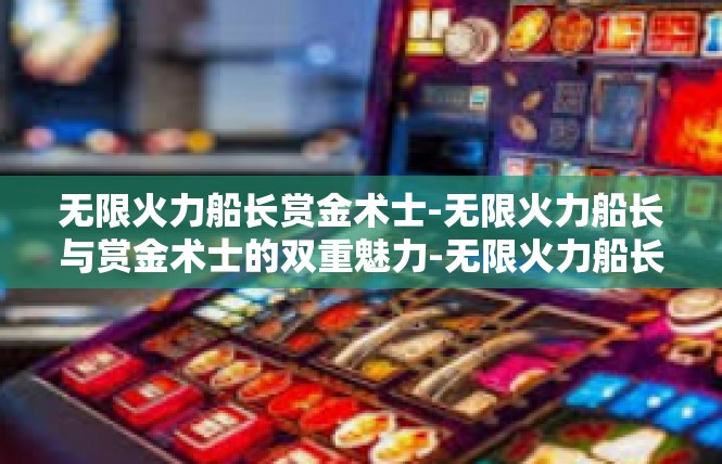 无限火力船长赏金术士-无限火力船长与赏金术士的双重魅力-无限火力船长赏金术士
