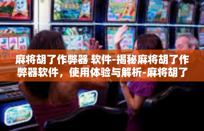 麻将胡了作弊器 软件-揭秘麻将胡了作弊器软件，使用体验与解析-麻将胡了作弊器 软件