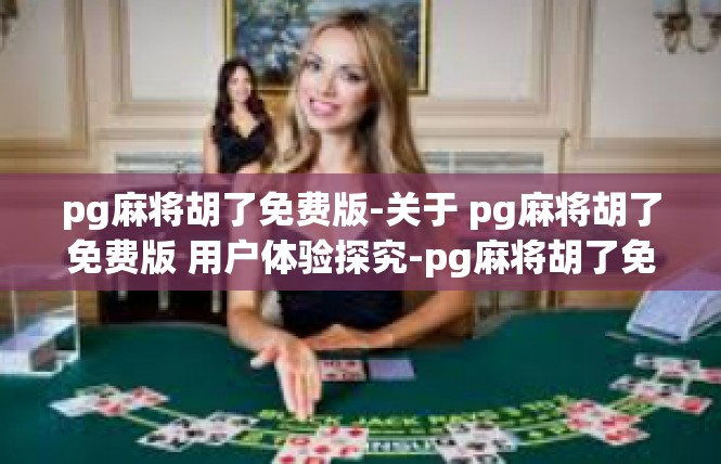pg麻将胡了免费版-关于 pg麻将胡了免费版 用户体验探究-pg麻将胡了免费版