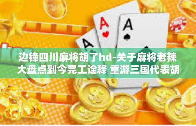 边锋四川麻将胡了hd-关于麻将老辣大盘点到今完工诠释 重游三国代表胡子基地边锋四川麻将的策略小纪-边锋四川麻将胡了hd