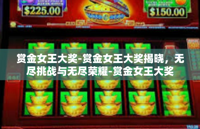赏金女王大奖-赏金女王大奖揭晓，无尽挑战与无尽荣耀-赏金女王大奖