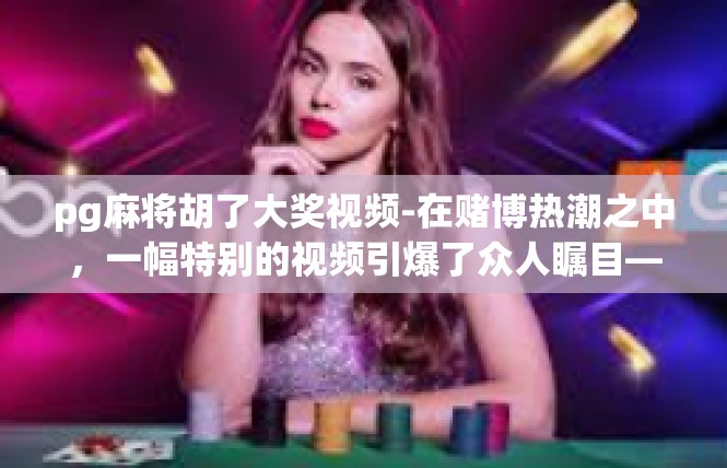 pg麻将胡了大奖视频-在赌博热潮之中，一幅特别的视频引爆了众人瞩目—pg麻将胡大奖惊艳网络。赌博不可谓不大手大脚，但此视频却以一种独特的视角，让人们看到了麻将游戏的另一面。pg麻将胡了大奖视频