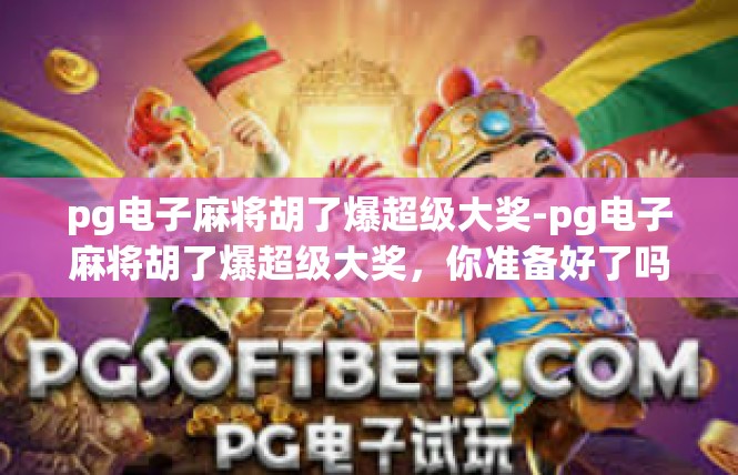 pg电子麻将胡了爆超级大奖-pg电子麻将胡了爆超级大奖，你准备好了吗？pg电子麻将胡了爆超级大奖
