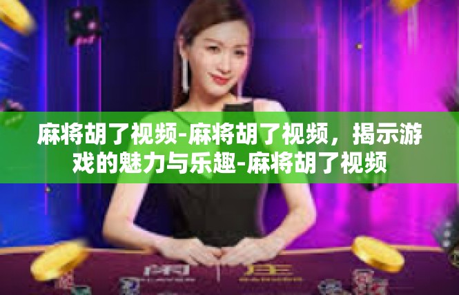 麻将胡了视频-麻将胡了视频，揭示游戏的魅力与乐趣-麻将胡了视频