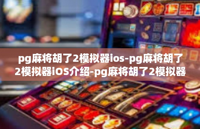 pg麻将胡了2模拟器ios-pg麻将胡了2模拟器iOS介绍-pg麻将胡了2模拟器ios