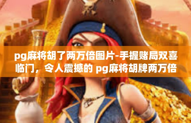 pg麻将胡了两万倍图片-手握赌局双喜临门，令人震撼的 pg麻将胡牌两万倍图像-pg麻将胡了两万倍图片