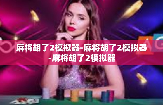 麻将胡了2模拟器-麻将胡了2模拟器-麻将胡了2模拟器