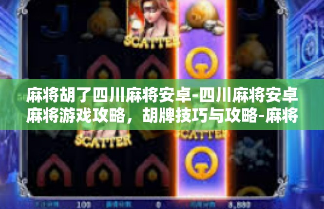 麻将胡了四川麻将安卓-四川麻将安卓麻将游戏攻略，胡牌技巧与攻略-麻将胡了四川麻将安卓