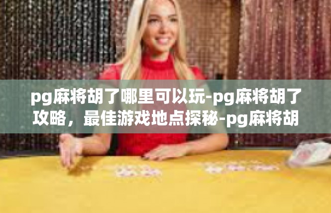 pg麻将胡了哪里可以玩-pg麻将胡了攻略，最佳游戏地点探秘-pg麻将胡了哪里可以玩