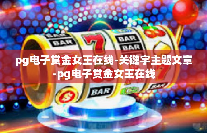 pg电子赏金女王在线-关键字主题文章-pg电子赏金女王在线