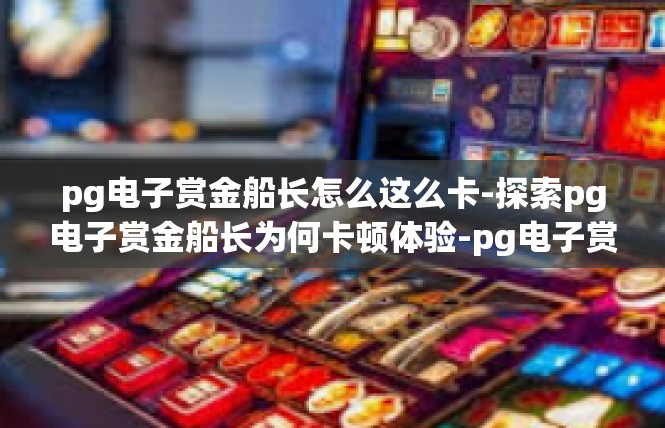 pg电子赏金船长怎么这么卡-探索pg电子赏金船长为何卡顿体验-pg电子赏金船长怎么这么卡