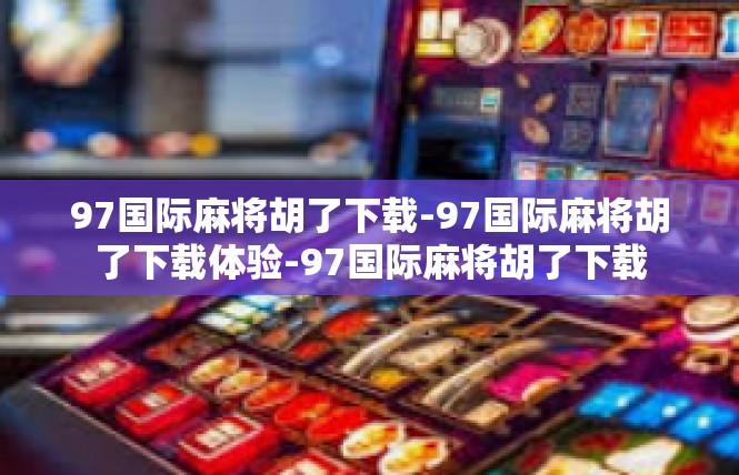 97国际麻将胡了下载-97国际麻将胡了下载体验-97国际麻将胡了下载