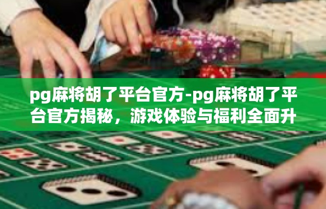 pg麻将胡了平台官方-pg麻将胡了平台官方揭秘，游戏体验与福利全面升级-pg麻将胡了平台官方