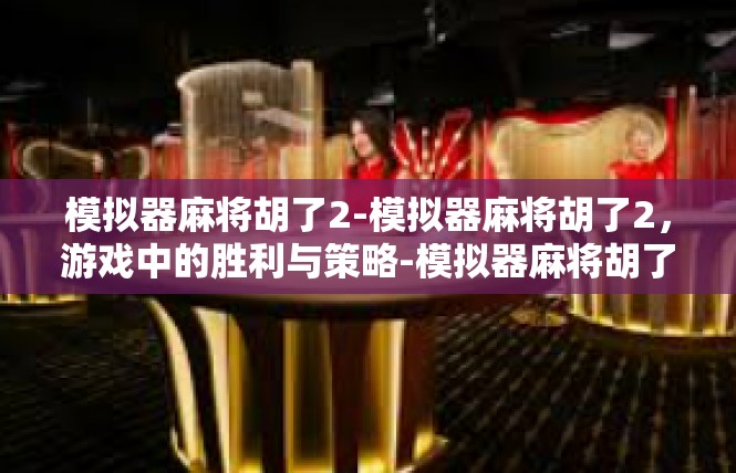 模拟器麻将胡了2-模拟器麻将胡了2，游戏中的胜利与策略-模拟器麻将胡了2
