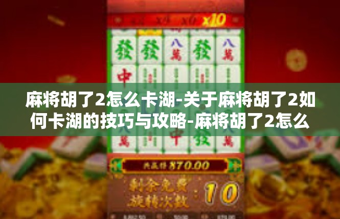 麻将胡了2怎么卡湖-关于麻将胡了2如何卡湖的技巧与攻略-麻将胡了2怎么卡湖