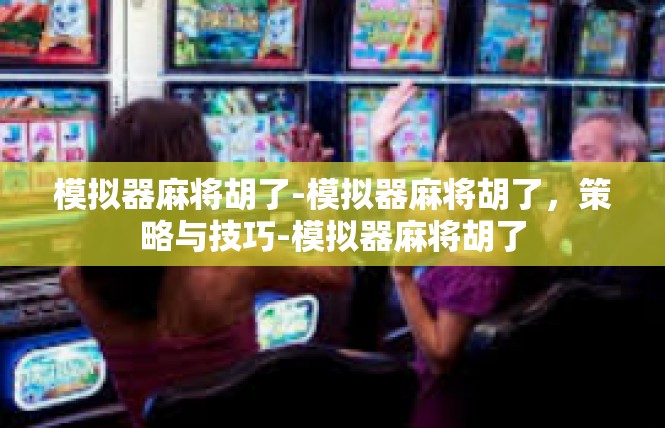 模拟器麻将胡了-模拟器麻将胡了，策略与技巧-模拟器麻将胡了